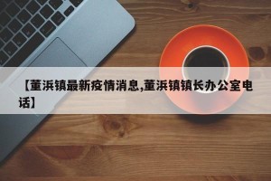 【董浜镇最新疫情消息,董浜镇镇长办公室电话】