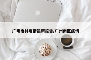 广州南村疫情最新报告/广州南区疫情