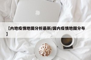 【内地疫情地图分析最新/国内疫情地图分布】