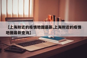 【上海附近的疫情地图最新,上海附近的疫情地图最新查询】