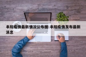 阜阳疫情最新情况公布图:阜阳疫情发布最新消息