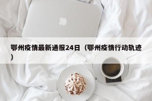 鄂州疫情最新通报24日（鄂州疫情行动轨迹）