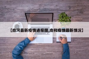 【南河最新疫情通报图,南和疫情最新情况】