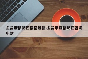 金昌疫情防控指南最新:金昌市疫情防控咨询电话