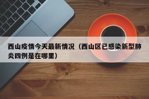 西山疫情今天最新情况（西山区已感染新型肺炎四例是在哪里）