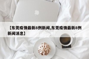 【东莞疫情最新8例新闻,东莞疫情最新8例新闻消息】