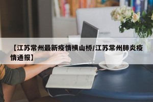 【江苏常州最新疫情横山桥/江苏常州肺炎疫情通报】