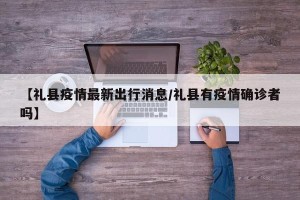 【礼县疫情最新出行消息/礼县有疫情确诊者吗】
