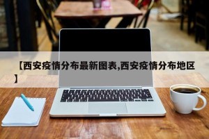【西安疫情分布最新图表,西安疫情分布地区】
