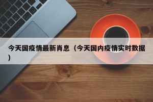 今天国疫情最新肖息（今天国内疫情实时数据）