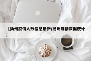 【扬州疫情人数信息最新/扬州疫情数据统计】