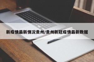 新疫情最新情况贵州/贵州新冠疫情最新数据