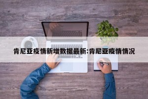 肯尼亚疫情新增数据最新:肯尼亚疫情情况