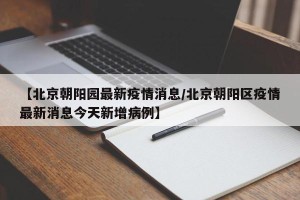 【北京朝阳园最新疫情消息/北京朝阳区疫情最新消息今天新增病例】