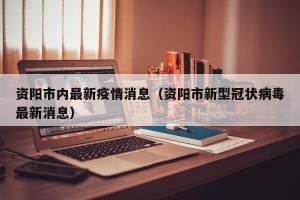 资阳市内最新疫情消息（资阳市新型冠状病毒最新消息）