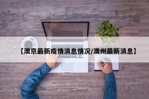 【澳京最新疫情消息情况/澳州最新消息】