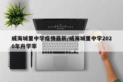 威海城里中学疫情最新/威海城里中学2020年升学率