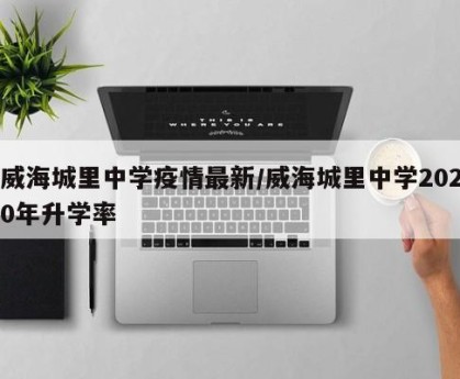 威海城里中学疫情最新/威海城里中学2020年升学率