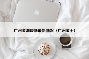 广州金湖疫情最新情况（广州金十）
