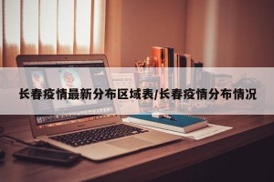 长春疫情最新分布区域表/长春疫情分布情况