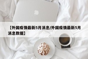 【外国疫情最新5月消息/外国疫情最新5月消息数据】