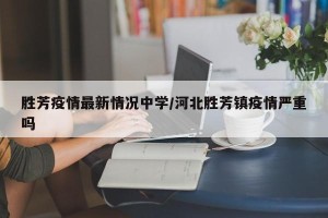 胜芳疫情最新情况中学/河北胜芳镇疫情严重吗