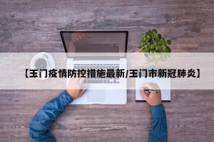 【玉门疫情防控措施最新/玉门市新冠肺炎】