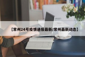 【常州24号疫情通报最新/常州最新动态】