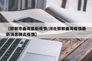【邯郸市曲周最新疫情/河北邯郸曲周疫情最新消息肺炎疫情】