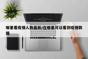 哪里看疫情人数最新/在哪里可以看到疫情数据