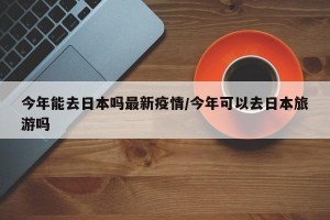 今年能去日本吗最新疫情/今年可以去日本旅游吗