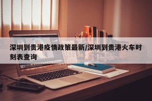 深圳到贵港疫情政策最新/深圳到贵港火车时刻表查询