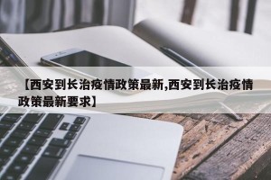 【西安到长治疫情政策最新,西安到长治疫情政策最新要求】