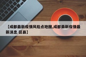 【成都最新疫情风险点地图,成都最新疫情最新消息 区县】