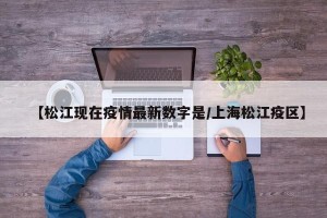 【松江现在疫情最新数字是/上海松江疫区】