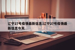 辽宁27号疫情最新信息:辽宁27号疫情最新信息今天