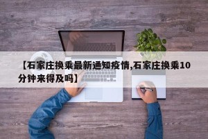 【石家庄换乘最新通知疫情,石家庄换乘10分钟来得及吗】