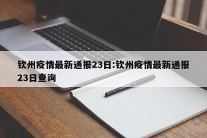 钦州疫情最新通报23日:钦州疫情最新通报23日查询