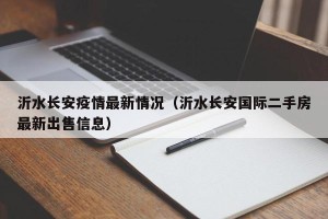 沂水长安疫情最新情况（沂水长安国际二手房最新出售信息）