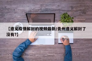【遵义疫情解封的视频最新/贵州遵义解封了没有?】