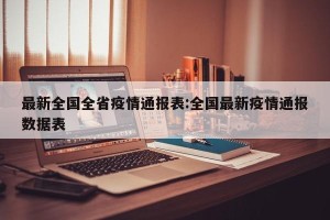 最新全国全省疫情通报表:全国最新疫情通报数据表