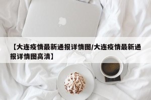 【大连疫情最新通报详情图/大连疫情最新通报详情图高清】