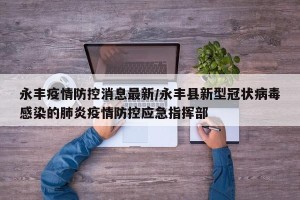 永丰疫情防控消息最新/永丰县新型冠状病毒感染的肺炎疫情防控应急指挥部