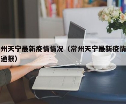 常州天宁最新疫情情况（常州天宁最新疫情情况通报）