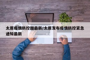 太原疫情防控图最新/太原发布疫情防控紧急通知最新