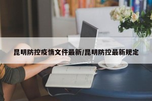 昆明防控疫情文件最新/昆明防控最新规定