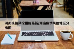 湖南疫情风控措施最新/湖南疫情风险地区分布图