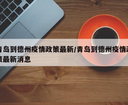 青岛到德州疫情政策最新/青岛到德州疫情政策最新消息