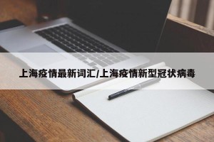 上海疫情最新词汇/上海疫情新型冠状病毒