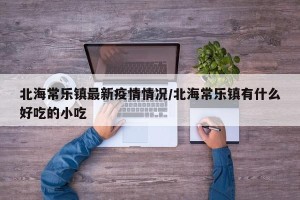 北海常乐镇最新疫情情况/北海常乐镇有什么好吃的小吃
